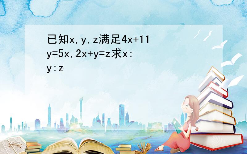 已知x,y,z满足4x+11y=5x,2x+y=z求x:y:z