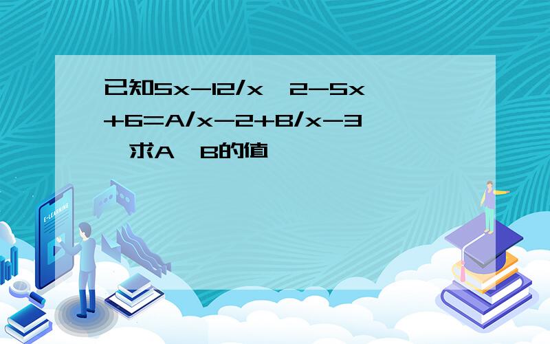 已知5x-12/x^2-5x+6=A/x-2+B/x-3,求A,B的值