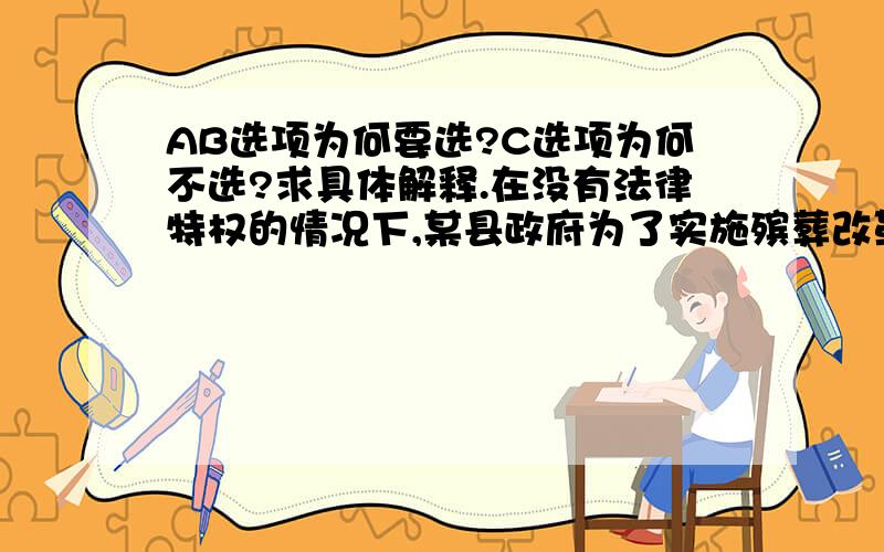 AB选项为何要选?C选项为何不选?求具体解释.在没有法律特权的情况下,某县政府为了实施殡葬改革,责令全县农村土地上的坟墓,必须限期平掉,逾期不平坟的,予以强制平坟,平坟费用由未平坟的