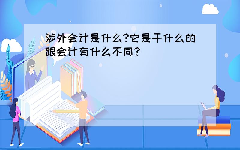 涉外会计是什么?它是干什么的跟会计有什么不同?