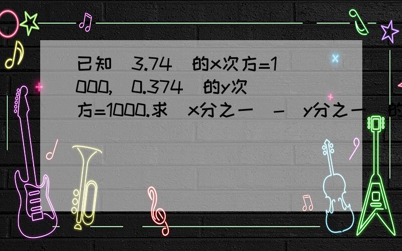 已知（3.74）的x次方=1000,（0.374）的y次方=1000.求（x分之一）-（y分之一）的值、