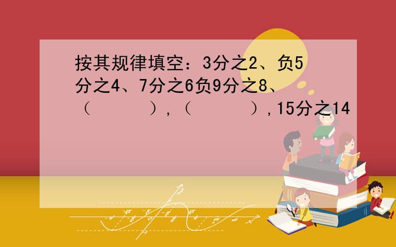 按其规律填空：3分之2、负5分之4、7分之6负9分之8、（　　　）,（　　　）,15分之14