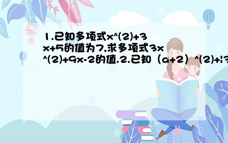 1.已知多项式x^(2)+3x+5的值为7,求多项式3x^(2)+9x-2的值.2.已知（a+2）^(2)+|3b-1|=0,求3a^(2)b-[2a^(2)-6(ab-1/2a^(2)b)+4ab]-2ab的值.