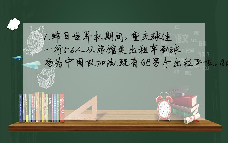 1.韩日世界杯期间,重庆球迷一行56人从旅馆乘出租车到球场为中国队加油.现有AB另个出租车队,A比B少三辆车.若全部安排乘A队车,每辆车坐五人,车不够,每辆车坐六人,有的车未坐满；若全部安