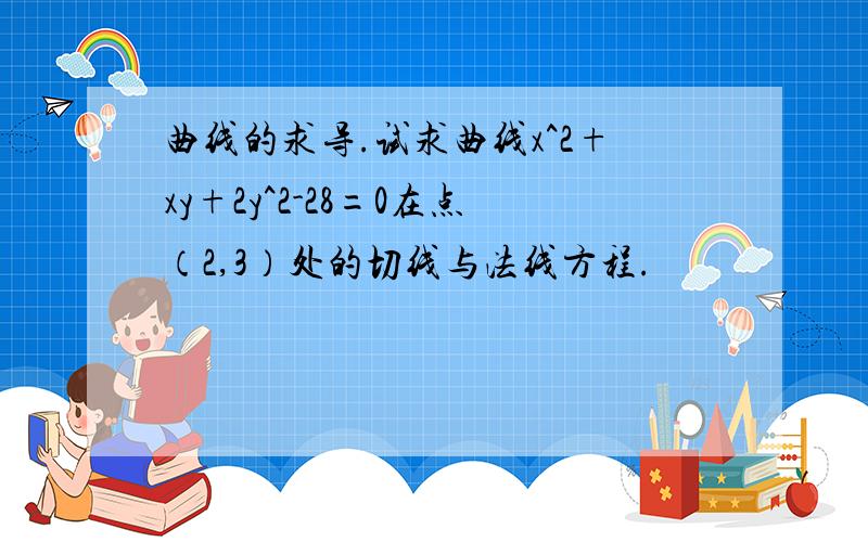 曲线的求导.试求曲线x^2+xy+2y^2-28=0在点（2,3）处的切线与法线方程.