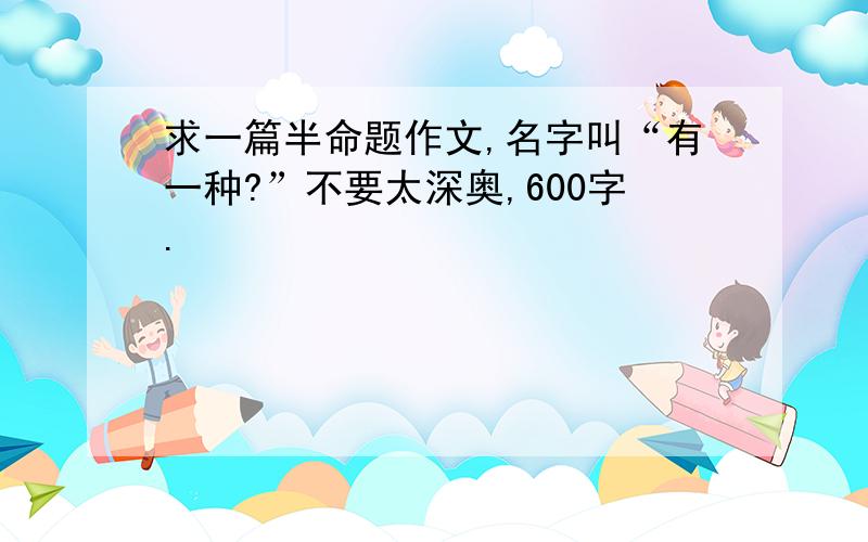 求一篇半命题作文,名字叫“有一种?”不要太深奥,600字.