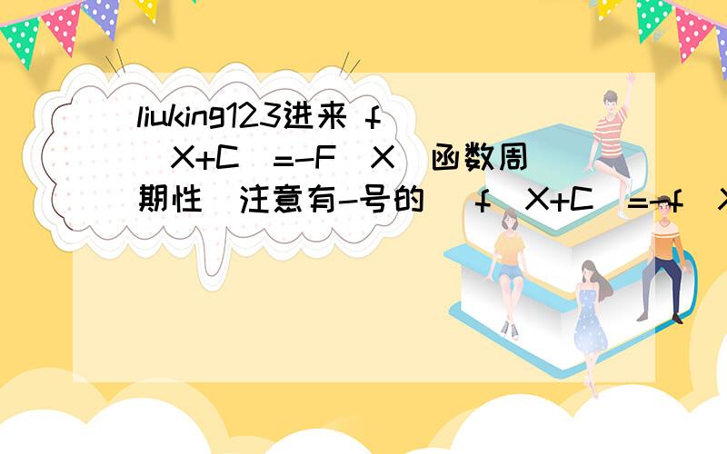 liuking123进来 f（X+C)=-F(X)函数周期性（注意有-号的） f（X+C)=-f(X) 设x+c=t,x=t-c f(t)=-f(t-c) 就是f(x)=-f(x-c) 这以上我懂 f（X+C)=-f(X) f(x-c)=f[(x+c)-2c] 这个是怎么变换来的,我基础比较差 下面我懂 就是f(x