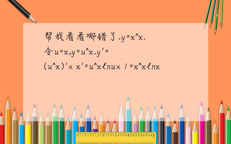 帮我看看哪错了.y=x^x.令u=x,y=u^x.y'=(u^x)'×x'=u^xlnu×1=x^xlnx