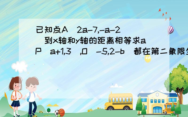 已知点A(2a-7,-a-2)到x轴和y轴的距离相等求aP(a+1,3),O(-5,2-b)都在第二象限坐标轴夹角平分线上