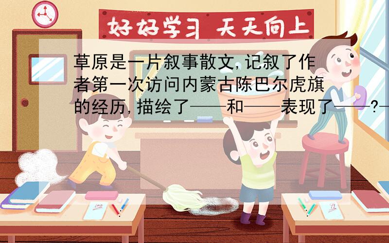 草原是一片叙事散文,记叙了作者第一次访问内蒙古陈巴尔虎旗的经历,描绘了——和——表现了——?——表示要你答的!