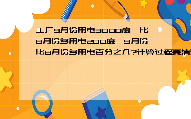 工厂9月份用电3000度,比8月份多用电200度,9月份比8月份多用电百分之几?计算过程要清楚,用算数解