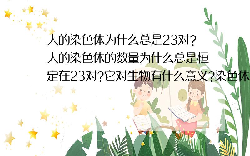 人的染色体为什么总是23对?人的染色体的数量为什么总是恒定在23对?它对生物有什么意义?染色体会分裂那为什么不会变成上万对?染色体保持在23对有什么样的生物意义?说的简单点就行