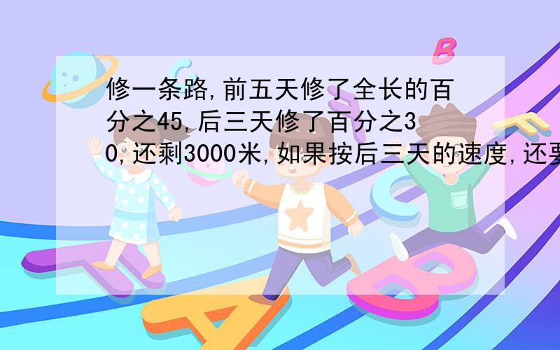 修一条路,前五天修了全长的百分之45,后三天修了百分之30,还剩3000米,如果按后三天的速度,还要修几天.