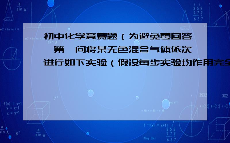 初中化学竞赛题（为避免零回答,第一问将某无色混合气体依次进行如下实验（假设每步实验均作用完全）：①通过氢氧化钠固体后,气体体积变小；②通过灼热的氧化铜粉末,粉末变为红色；