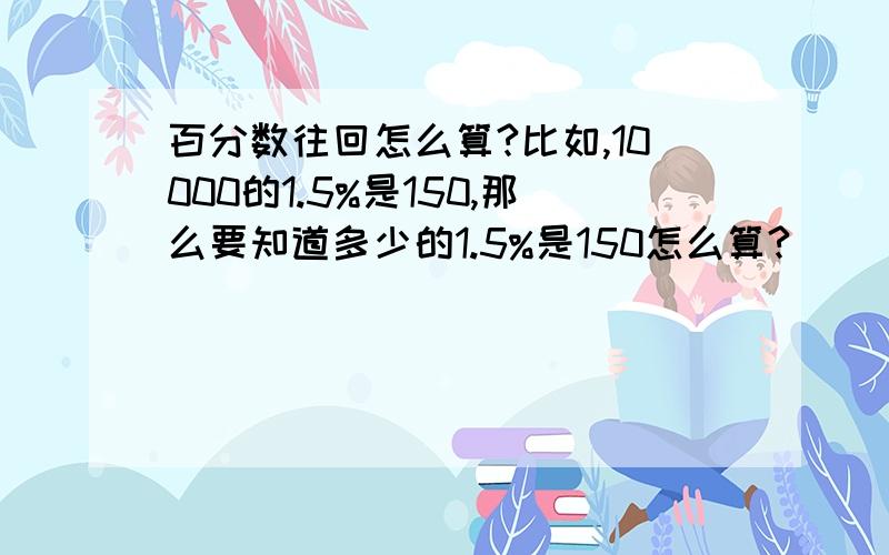 百分数往回怎么算?比如,10000的1.5%是150,那么要知道多少的1.5%是150怎么算?