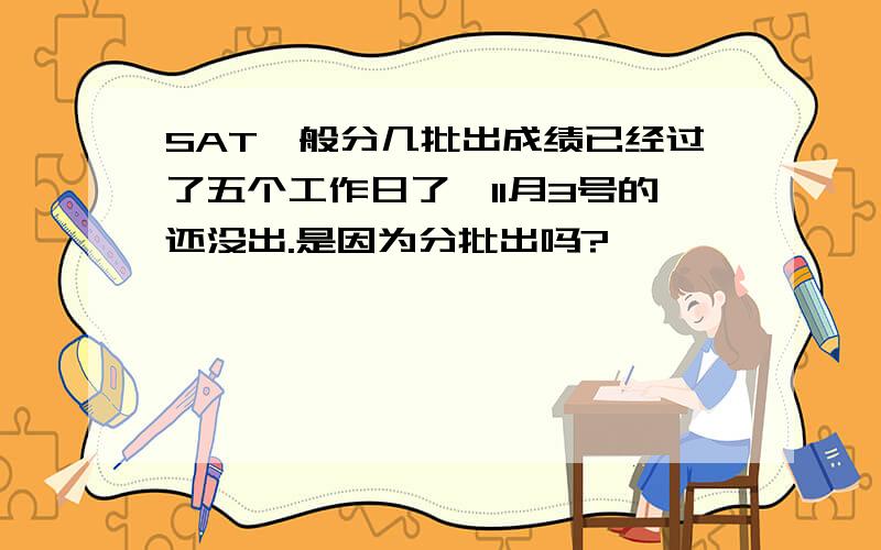 SAT一般分几批出成绩已经过了五个工作日了…11月3号的还没出.是因为分批出吗?