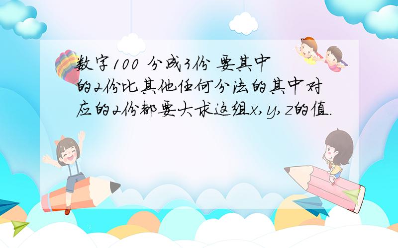 数字100 分成3份 要其中的2份比其他任何分法的其中对应的2份都要大求这组x,y,z的值.