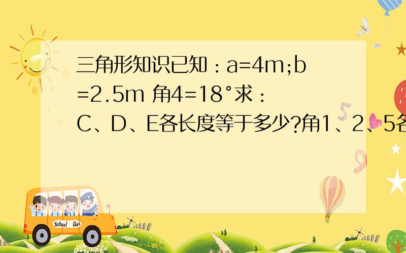 三角形知识已知：a=4m;b=2.5m 角4=18°求：C、D、E各长度等于多少?角1、2、5各角度是多少?要求套用公式：步骤清楚明了.