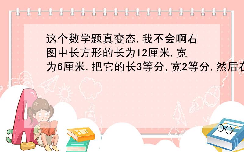 这个数学题真变态,我不会啊右图中长方形的长为12厘米,宽为6厘米.把它的长3等分,宽2等分,然后在长方形内任取一点,把这一点与分点及顶点连结（如图）.求图中阴影部分的面积.