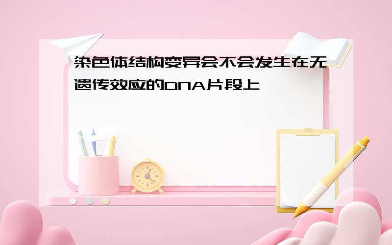 染色体结构变异会不会发生在无遗传效应的DNA片段上