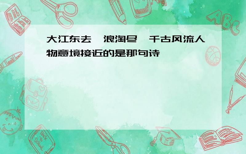 大江东去,浪淘尽、千古风流人物意境接近的是那句诗