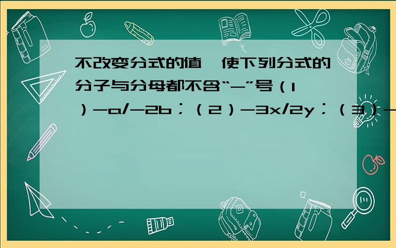 不改变分式的值,使下列分式的分子与分母都不含“-”号（1）-a/-2b；（2）-3x/2y；（3）-x^2/-2a不改变分式的值,使下列分式的分子与分母的最高次项系数都是整数：（1）1-3x/-x-2；（2）-x^2-2x+3/x-