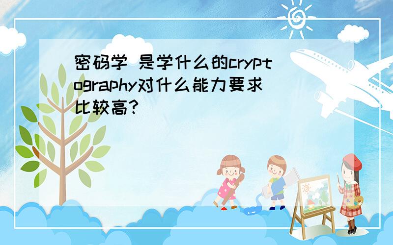 密码学 是学什么的cryptography对什么能力要求比较高?