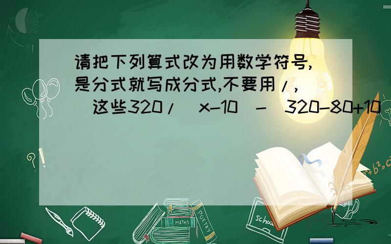 请把下列算式改为用数学符号,是分式就写成分式,不要用/,^这些320/(x-10)-(320-80+10)/x-80/(x-10)=1320x-250(x-10)-80x=x(x-10)x^2-10x-320x+250x-2500+80x=0x^2-2500=0x1=50,x2=-50(舍去)