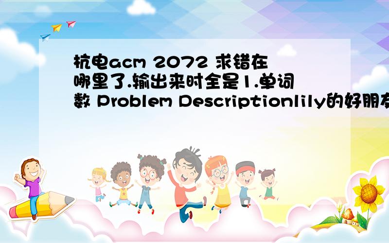 杭电acm 2072 求错在哪里了.输出来时全是1.单词数 Problem Descriptionlily的好朋友xiaoou333最近很空,他想了一件没有什么意义的事情,就是统计一篇文章里不同单词的总数.下面你的任务是帮助xiaoou333