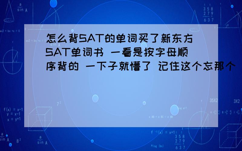 怎么背SAT的单词买了新东方SAT单词书 一看是按字母顺序背的 一下子就懵了 记住这个忘那个 记住那个忘这个 请高人告诉一下怎么背按字母顺序的词