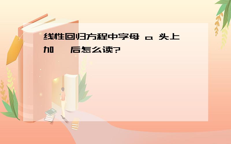 线性回归方程中字母 a 头上加 ^后怎么读?