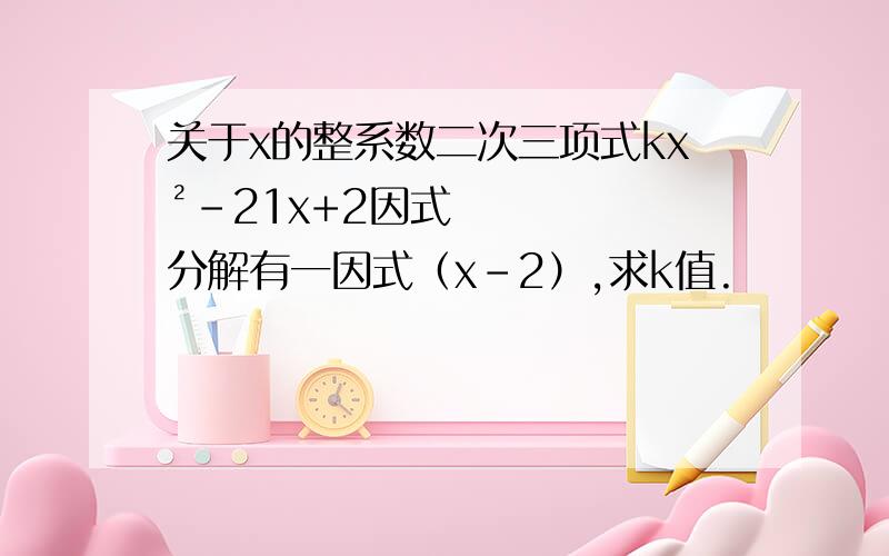 关于x的整系数二次三项式kx²-21x+2因式分解有一因式（x－2）,求k值.