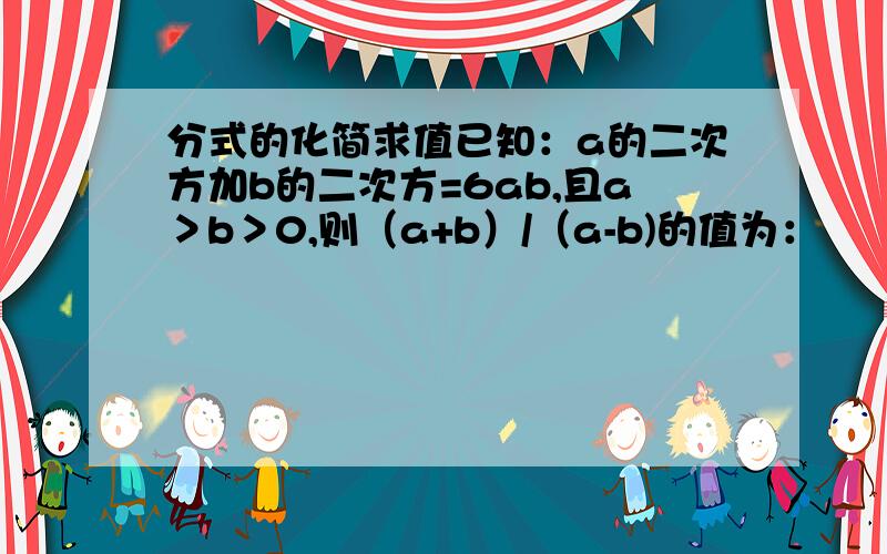 分式的化简求值已知：a的二次方加b的二次方=6ab,且a＞b＞0,则（a+b）/（a-b)的值为：