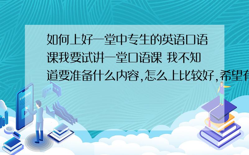 如何上好一堂中专生的英语口语课我要试讲一堂口语课 我不知道要准备什么内容,怎么上比较好,希望有经验的人士指点.