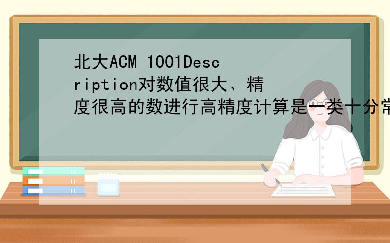 北大ACM 1001Description对数值很大、精度很高的数进行高精度计算是一类十分常见的问题.比如,对国债进行计算就是属于这类问题.现在要你解决的问题是：对一个实数R( 0.0 < R < 99.999 ),要求写程