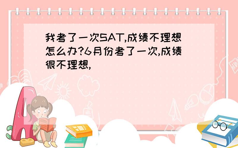 我考了一次SAT,成绩不理想怎么办?6月份考了一次,成绩很不理想,