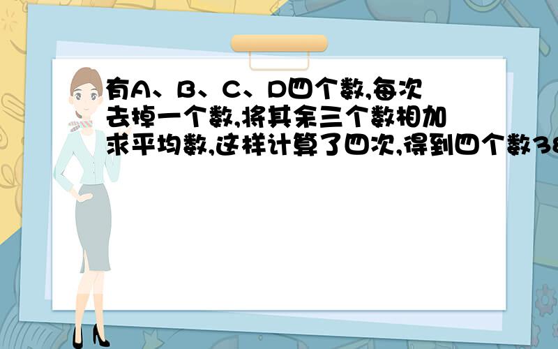 有A、B、C、D四个数,每次去掉一个数,将其余三个数相加求平均数,这样计算了四次,得到四个数38、74、50、62.求A、B、C、D四个数的平均数是多少?