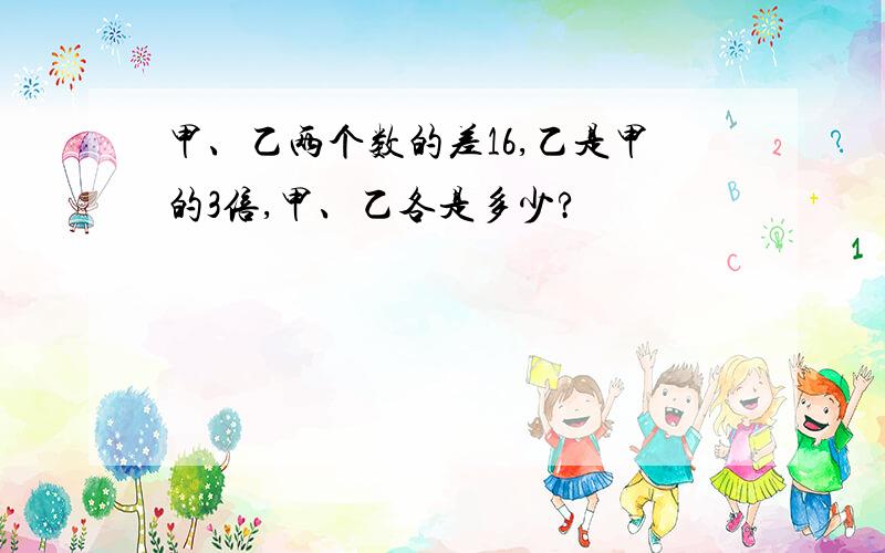 甲、乙两个数的差16,乙是甲的3倍,甲、乙各是多少?