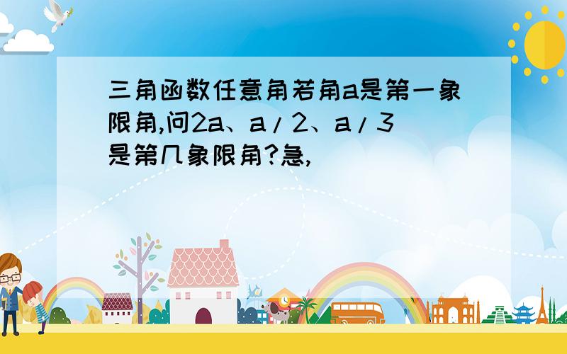 三角函数任意角若角a是第一象限角,问2a、a/2、a/3是第几象限角?急,