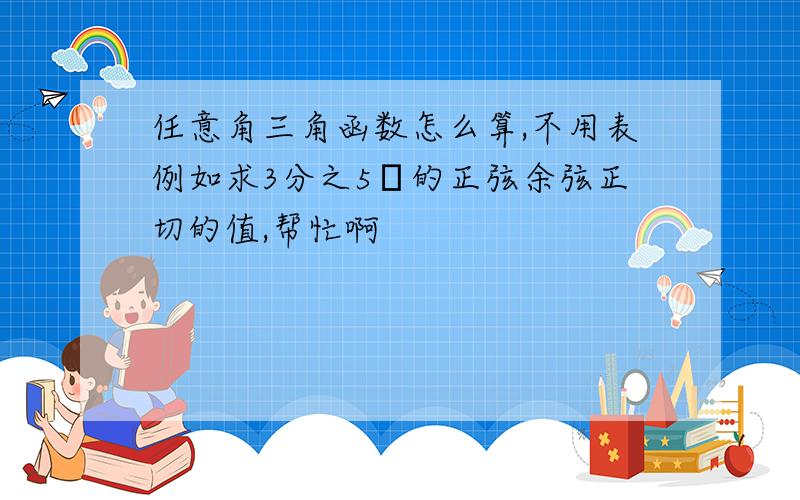 任意角三角函数怎么算,不用表例如求3分之5π的正弦余弦正切的值,帮忙啊