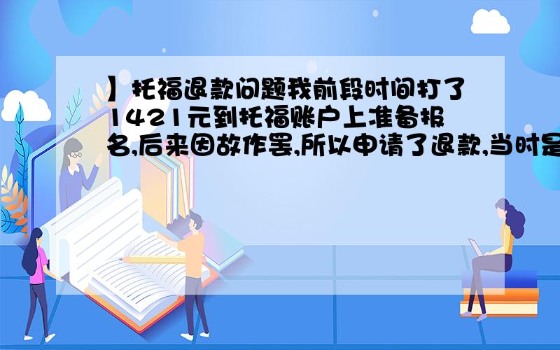 】托福退款问题我前段时间打了1421元到托福账户上准备报名,后来因故作罢,所以申请了退款,当时是填了申请单,寄到了托福考试部的邮箱.今天我偶然翻了申请单,发现我把我的银行账户填错了