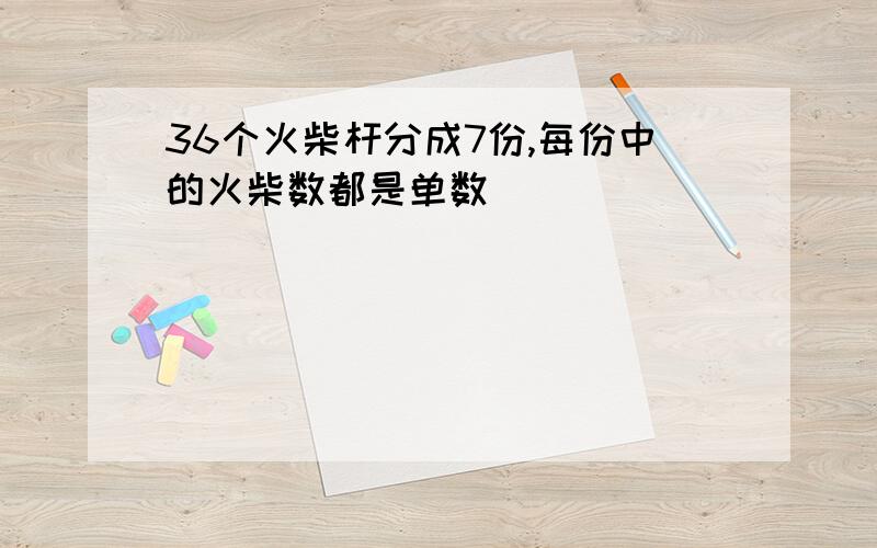 36个火柴杆分成7份,每份中的火柴数都是单数