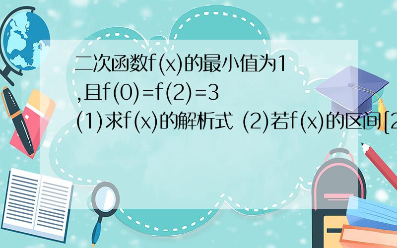 二次函数f(x)的最小值为1,且f(0)=f(2)=3 (1)求f(x)的解析式 (2)若f(x)的区间[2a,a+1]上不单调,求a的取