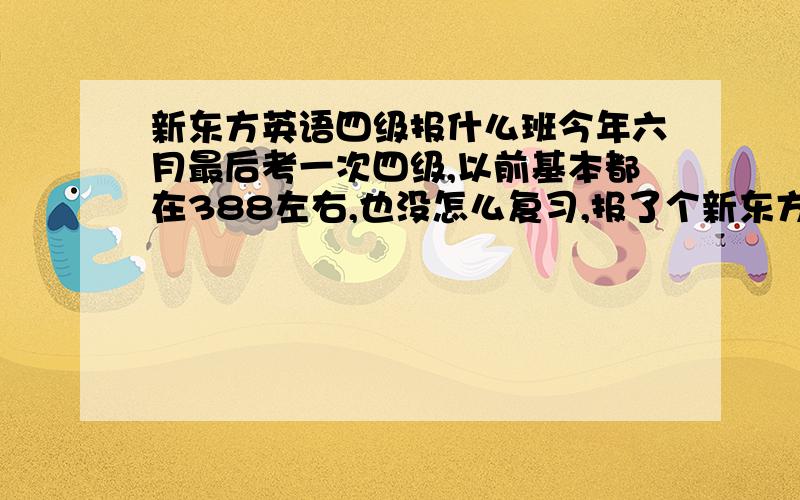 新东方英语四级报什么班今年六月最后考一次四级,以前基本都在388左右,也没怎么复习,报了个新东方的强化班,不知道需不需要报基础班的