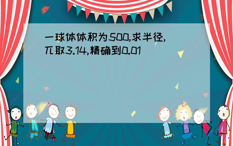 一球体体积为500,求半径,兀取3.14,精确到0.01