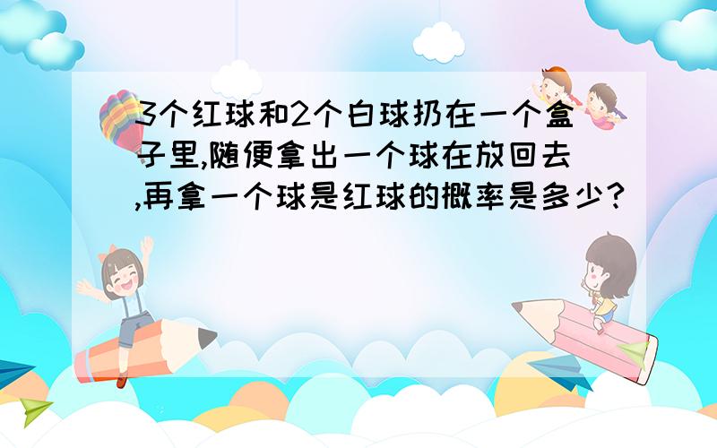 3个红球和2个白球扔在一个盒子里,随便拿出一个球在放回去,再拿一个球是红球的概率是多少?