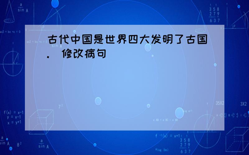 古代中国是世界四大发明了古国.(修改病句)