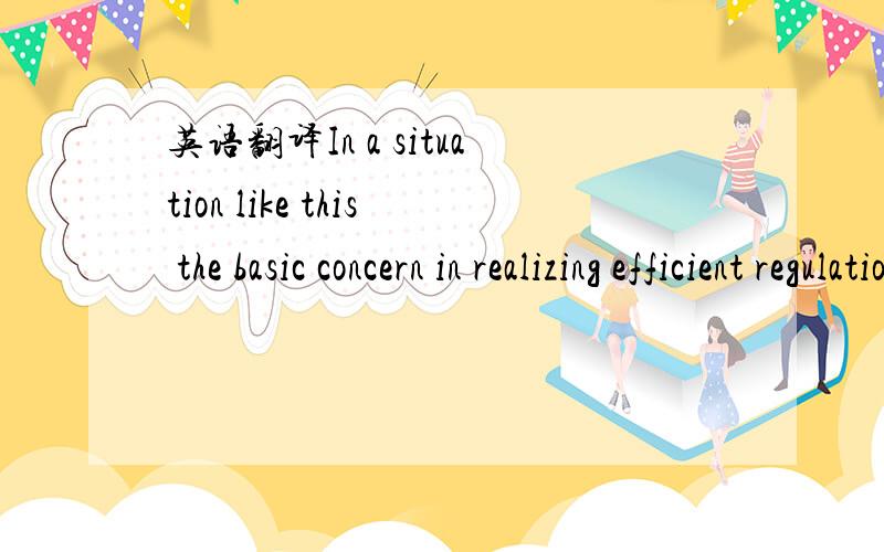 英语翻译In a situation like this the basic concern in realizing efficient regulation is to harmonize policies towards central government's goals.In practice,this was realized through SCs getting involved in regulatory routine.The fragmented regim