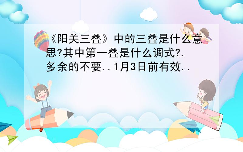 《阳关三叠》中的三叠是什么意思?其中第一叠是什么调式?.多余的不要..1月3日前有效..