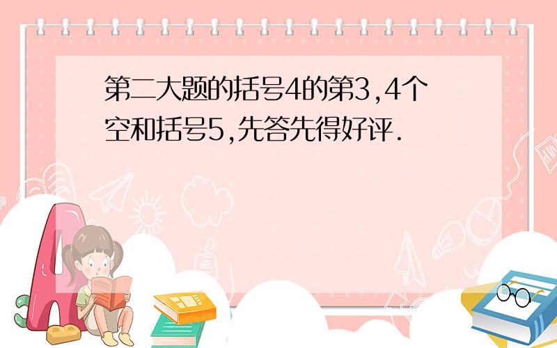 第二大题的括号4的第3,4个空和括号5,先答先得好评.